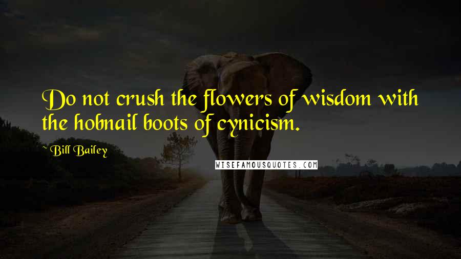 Bill Bailey Quotes: Do not crush the flowers of wisdom with the hobnail boots of cynicism.