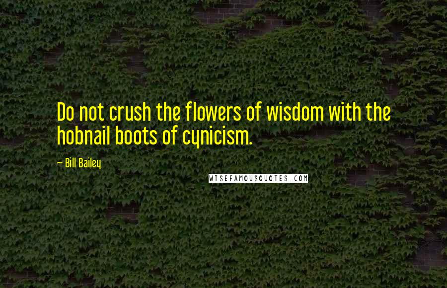 Bill Bailey Quotes: Do not crush the flowers of wisdom with the hobnail boots of cynicism.