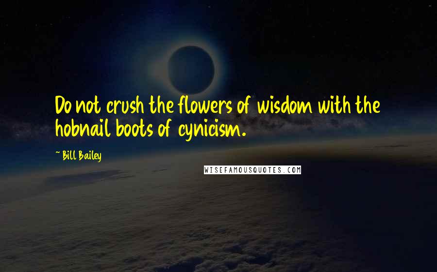 Bill Bailey Quotes: Do not crush the flowers of wisdom with the hobnail boots of cynicism.