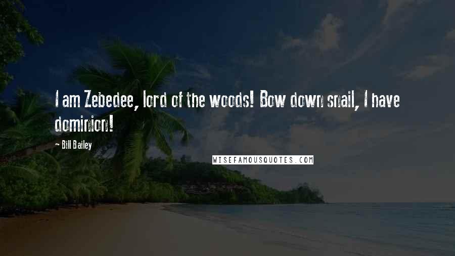 Bill Bailey Quotes: I am Zebedee, lord of the woods! Bow down snail, I have dominion!