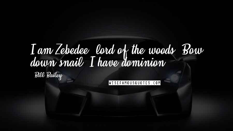 Bill Bailey Quotes: I am Zebedee, lord of the woods! Bow down snail, I have dominion!