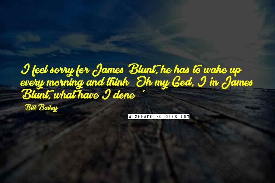 Bill Bailey Quotes: I feel sorry for James Blunt, he has to wake up every morning and think 'Oh my God, I'm James Blunt, what have I done?'