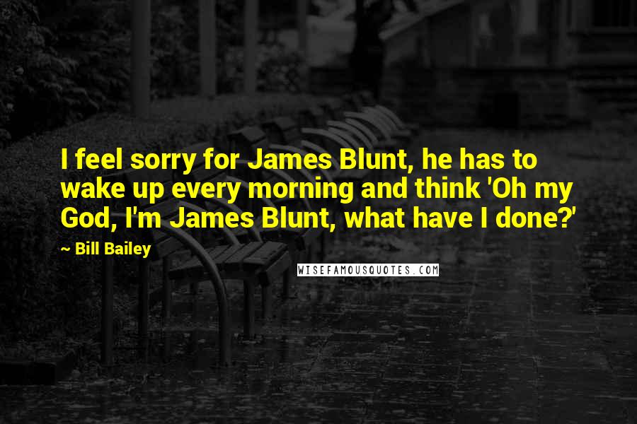 Bill Bailey Quotes: I feel sorry for James Blunt, he has to wake up every morning and think 'Oh my God, I'm James Blunt, what have I done?'