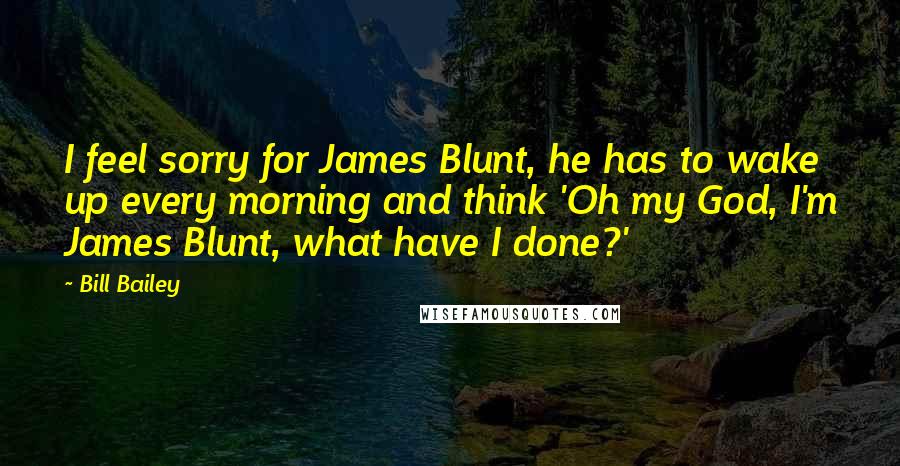 Bill Bailey Quotes: I feel sorry for James Blunt, he has to wake up every morning and think 'Oh my God, I'm James Blunt, what have I done?'