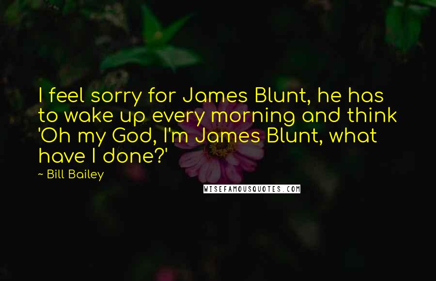 Bill Bailey Quotes: I feel sorry for James Blunt, he has to wake up every morning and think 'Oh my God, I'm James Blunt, what have I done?'