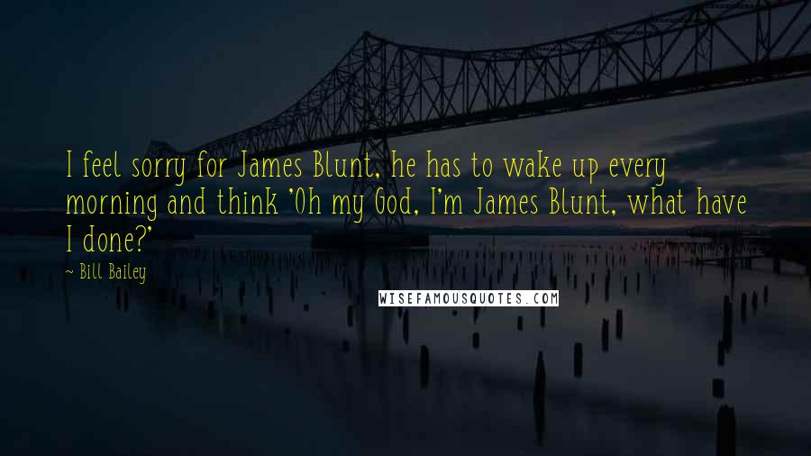 Bill Bailey Quotes: I feel sorry for James Blunt, he has to wake up every morning and think 'Oh my God, I'm James Blunt, what have I done?'