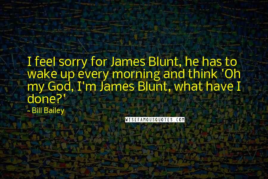 Bill Bailey Quotes: I feel sorry for James Blunt, he has to wake up every morning and think 'Oh my God, I'm James Blunt, what have I done?'