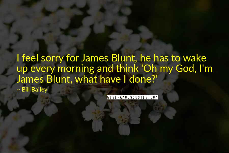 Bill Bailey Quotes: I feel sorry for James Blunt, he has to wake up every morning and think 'Oh my God, I'm James Blunt, what have I done?'