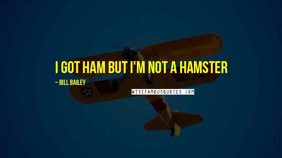 Bill Bailey Quotes: I got ham but I'm not a Hamster