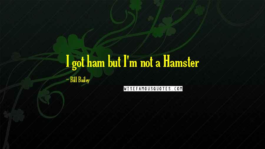 Bill Bailey Quotes: I got ham but I'm not a Hamster