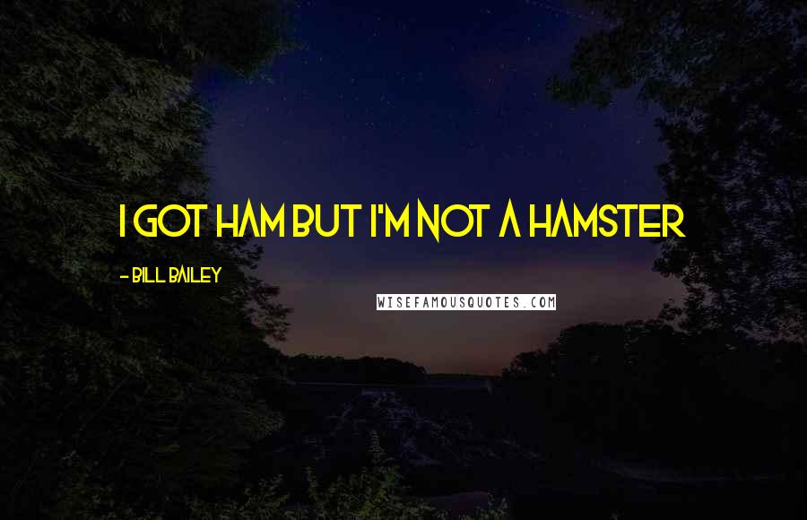 Bill Bailey Quotes: I got ham but I'm not a Hamster