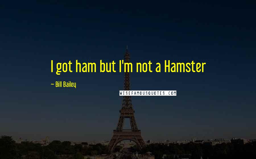 Bill Bailey Quotes: I got ham but I'm not a Hamster