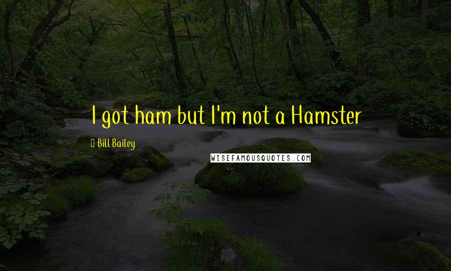 Bill Bailey Quotes: I got ham but I'm not a Hamster