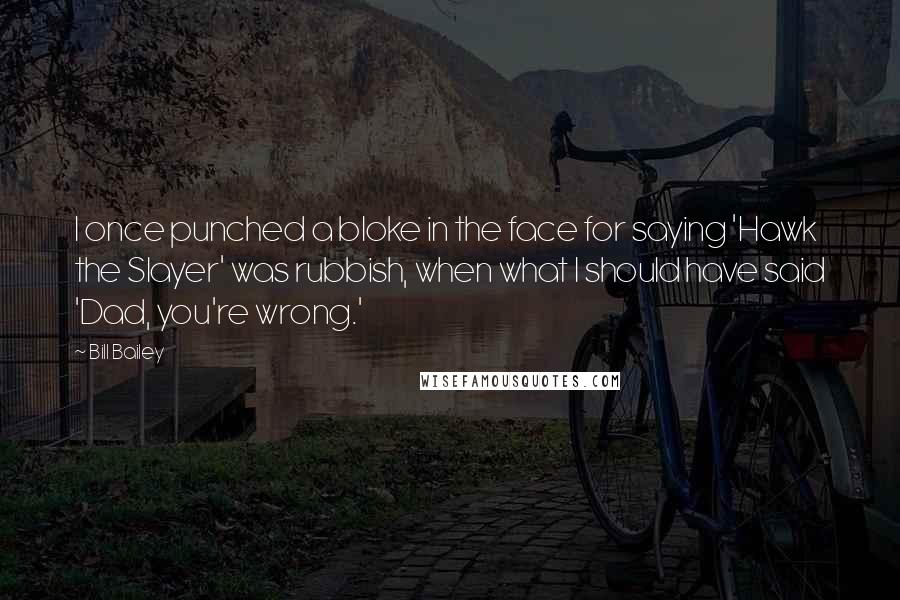 Bill Bailey Quotes: I once punched a bloke in the face for saying 'Hawk the Slayer' was rubbish, when what I should have said 'Dad, you're wrong.'