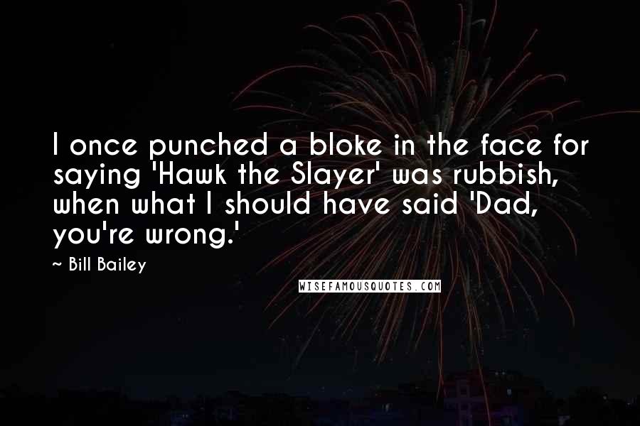 Bill Bailey Quotes: I once punched a bloke in the face for saying 'Hawk the Slayer' was rubbish, when what I should have said 'Dad, you're wrong.'