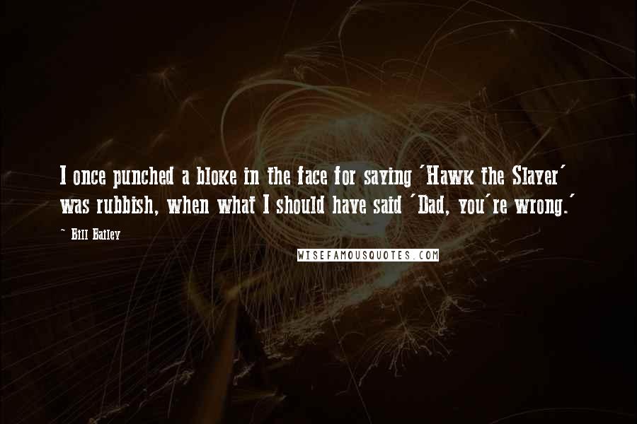 Bill Bailey Quotes: I once punched a bloke in the face for saying 'Hawk the Slayer' was rubbish, when what I should have said 'Dad, you're wrong.'