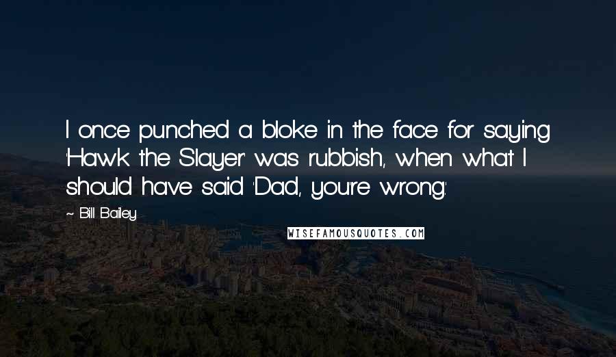 Bill Bailey Quotes: I once punched a bloke in the face for saying 'Hawk the Slayer' was rubbish, when what I should have said 'Dad, you're wrong.'