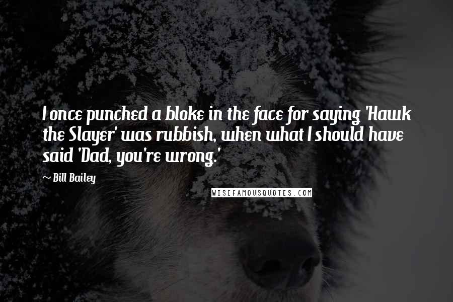 Bill Bailey Quotes: I once punched a bloke in the face for saying 'Hawk the Slayer' was rubbish, when what I should have said 'Dad, you're wrong.'