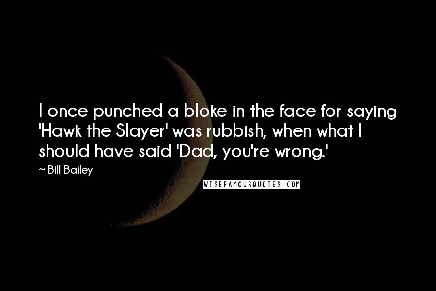 Bill Bailey Quotes: I once punched a bloke in the face for saying 'Hawk the Slayer' was rubbish, when what I should have said 'Dad, you're wrong.'