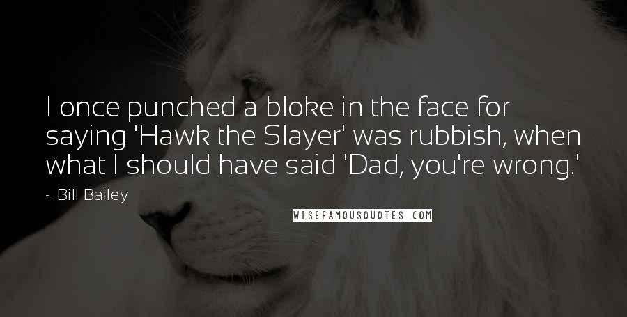 Bill Bailey Quotes: I once punched a bloke in the face for saying 'Hawk the Slayer' was rubbish, when what I should have said 'Dad, you're wrong.'