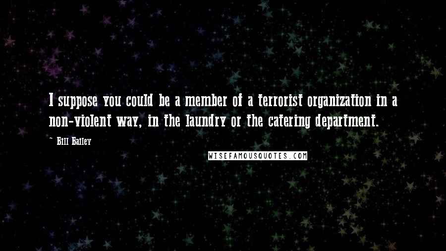 Bill Bailey Quotes: I suppose you could be a member of a terrorist organization in a non-violent way, in the laundry or the catering department.
