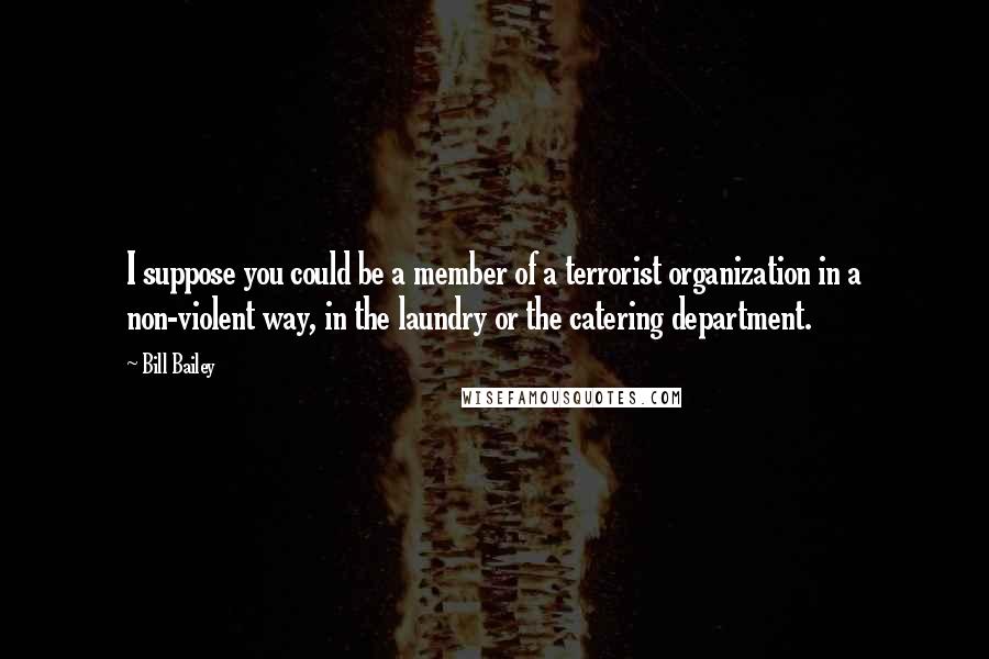 Bill Bailey Quotes: I suppose you could be a member of a terrorist organization in a non-violent way, in the laundry or the catering department.