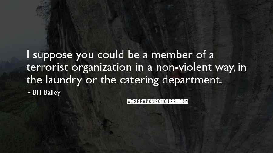 Bill Bailey Quotes: I suppose you could be a member of a terrorist organization in a non-violent way, in the laundry or the catering department.