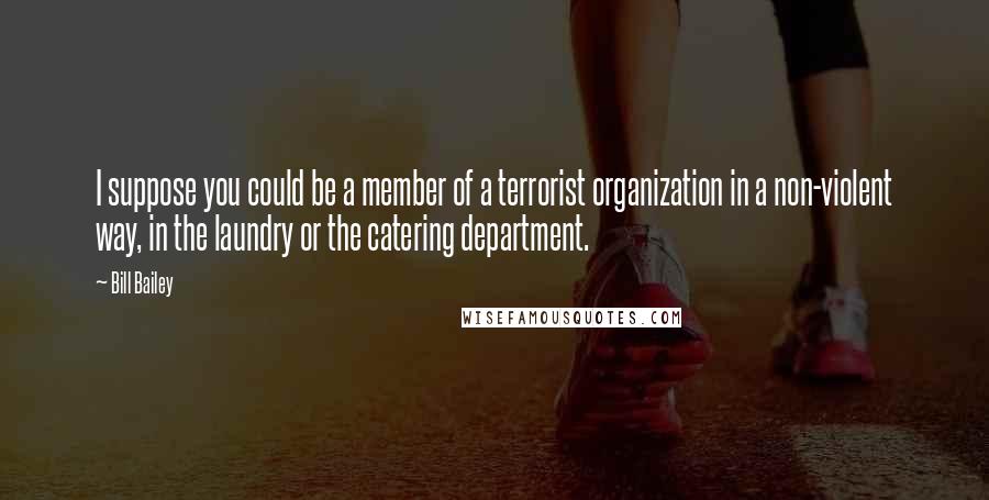 Bill Bailey Quotes: I suppose you could be a member of a terrorist organization in a non-violent way, in the laundry or the catering department.