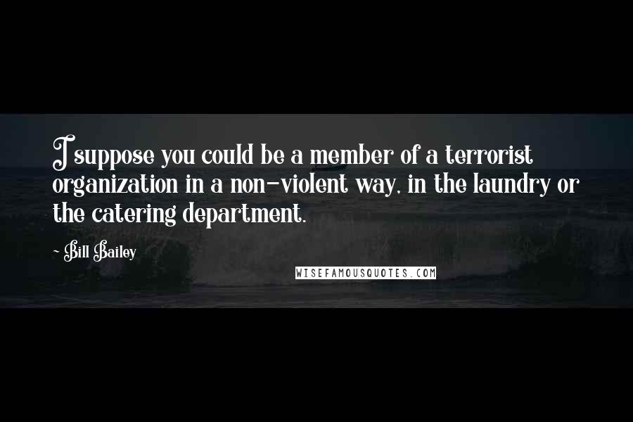 Bill Bailey Quotes: I suppose you could be a member of a terrorist organization in a non-violent way, in the laundry or the catering department.