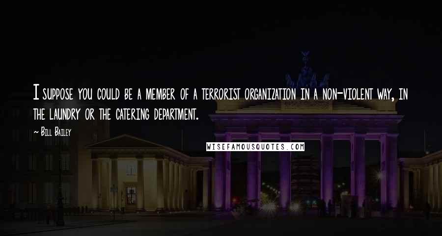 Bill Bailey Quotes: I suppose you could be a member of a terrorist organization in a non-violent way, in the laundry or the catering department.