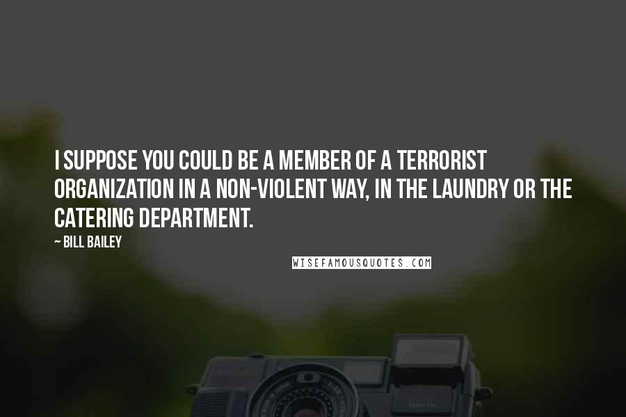 Bill Bailey Quotes: I suppose you could be a member of a terrorist organization in a non-violent way, in the laundry or the catering department.