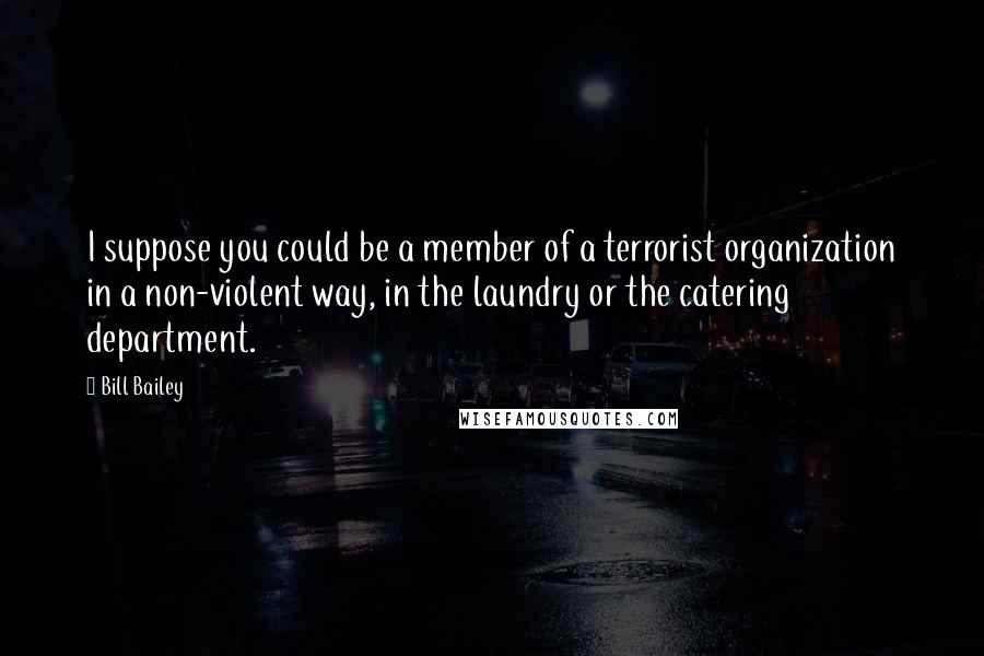 Bill Bailey Quotes: I suppose you could be a member of a terrorist organization in a non-violent way, in the laundry or the catering department.