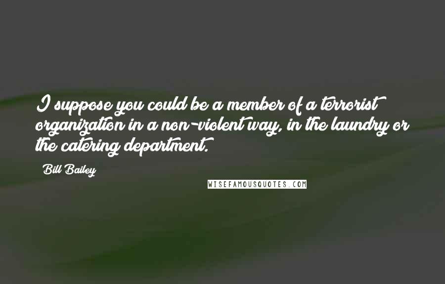 Bill Bailey Quotes: I suppose you could be a member of a terrorist organization in a non-violent way, in the laundry or the catering department.