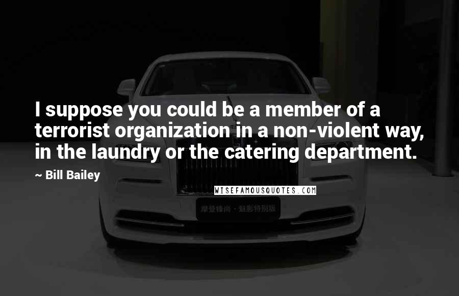 Bill Bailey Quotes: I suppose you could be a member of a terrorist organization in a non-violent way, in the laundry or the catering department.