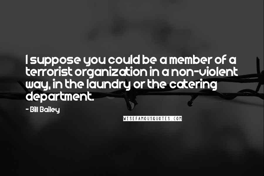 Bill Bailey Quotes: I suppose you could be a member of a terrorist organization in a non-violent way, in the laundry or the catering department.