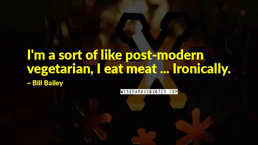 Bill Bailey Quotes: I'm a sort of like post-modern vegetarian, I eat meat ... Ironically.