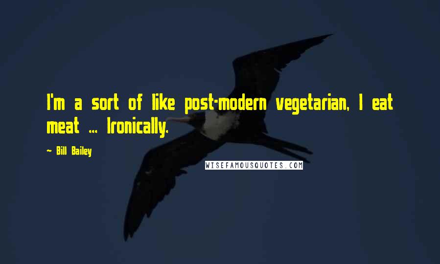 Bill Bailey Quotes: I'm a sort of like post-modern vegetarian, I eat meat ... Ironically.