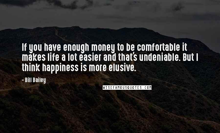 Bill Bailey Quotes: If you have enough money to be comfortable it makes life a lot easier and that's undeniable. But I think happiness is more elusive.