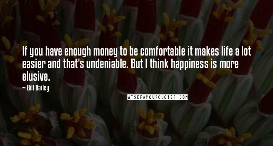 Bill Bailey Quotes: If you have enough money to be comfortable it makes life a lot easier and that's undeniable. But I think happiness is more elusive.
