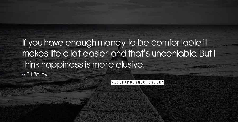 Bill Bailey Quotes: If you have enough money to be comfortable it makes life a lot easier and that's undeniable. But I think happiness is more elusive.