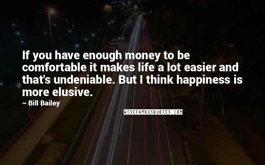 Bill Bailey Quotes: If you have enough money to be comfortable it makes life a lot easier and that's undeniable. But I think happiness is more elusive.