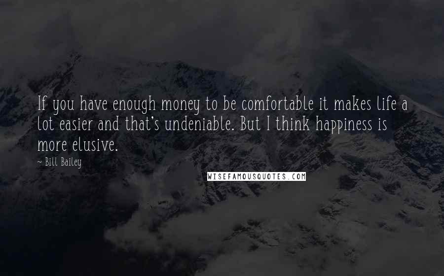 Bill Bailey Quotes: If you have enough money to be comfortable it makes life a lot easier and that's undeniable. But I think happiness is more elusive.