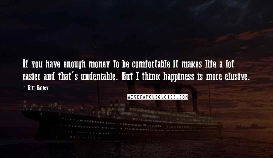 Bill Bailey Quotes: If you have enough money to be comfortable it makes life a lot easier and that's undeniable. But I think happiness is more elusive.
