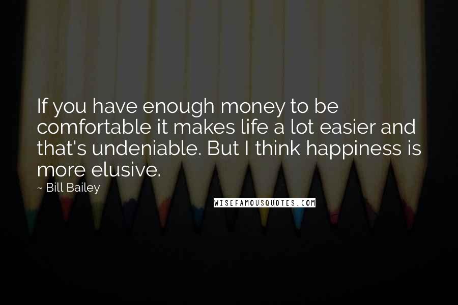 Bill Bailey Quotes: If you have enough money to be comfortable it makes life a lot easier and that's undeniable. But I think happiness is more elusive.