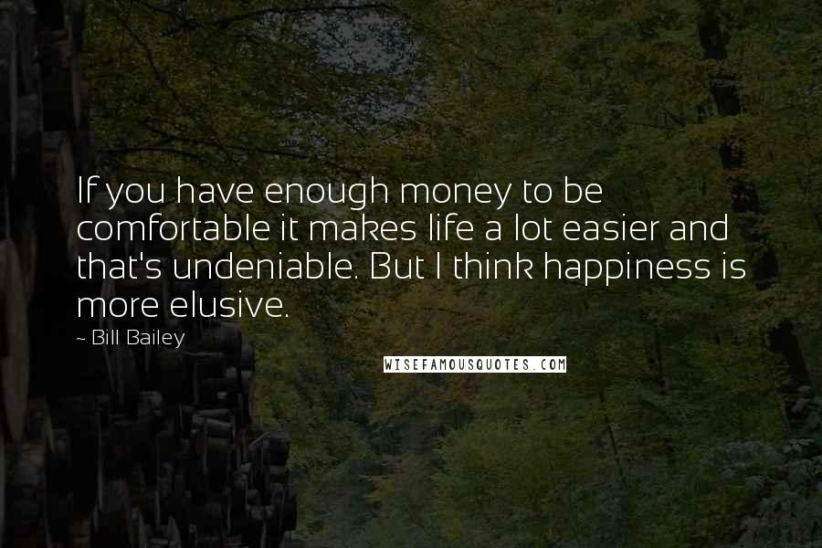 Bill Bailey Quotes: If you have enough money to be comfortable it makes life a lot easier and that's undeniable. But I think happiness is more elusive.