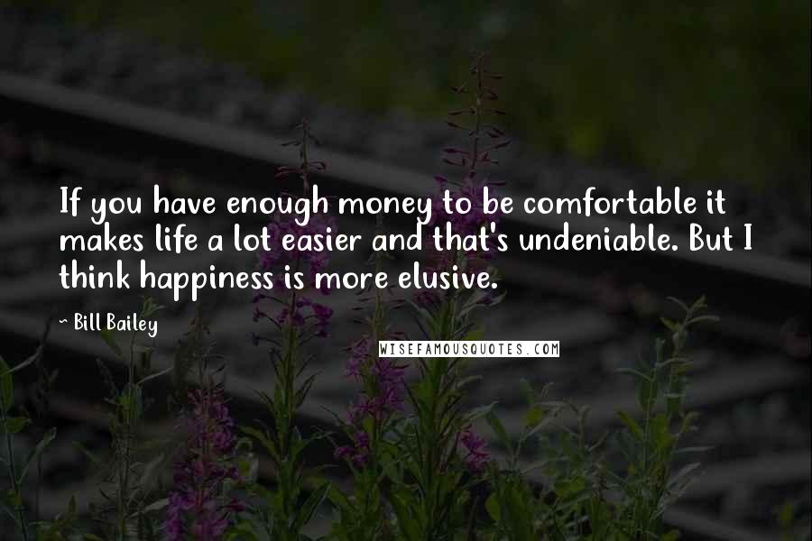Bill Bailey Quotes: If you have enough money to be comfortable it makes life a lot easier and that's undeniable. But I think happiness is more elusive.