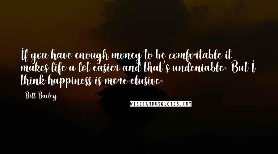 Bill Bailey Quotes: If you have enough money to be comfortable it makes life a lot easier and that's undeniable. But I think happiness is more elusive.