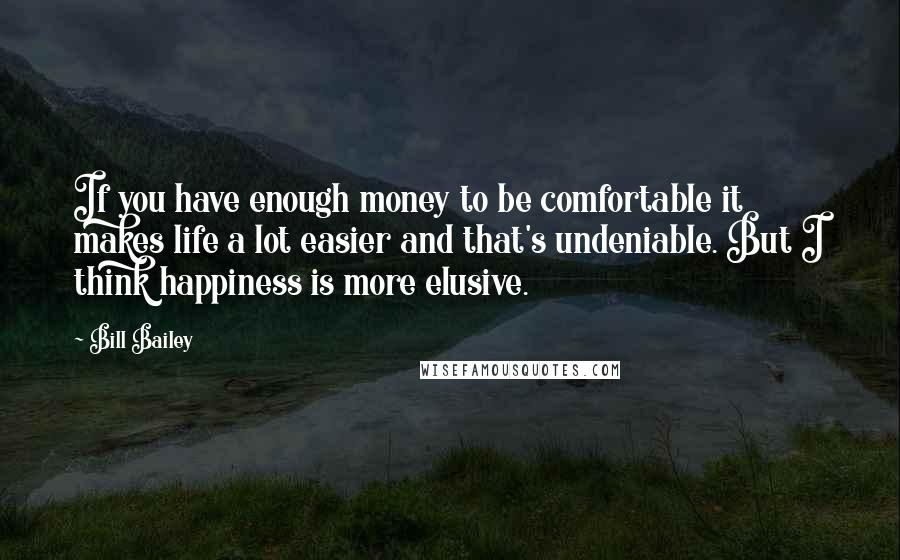 Bill Bailey Quotes: If you have enough money to be comfortable it makes life a lot easier and that's undeniable. But I think happiness is more elusive.