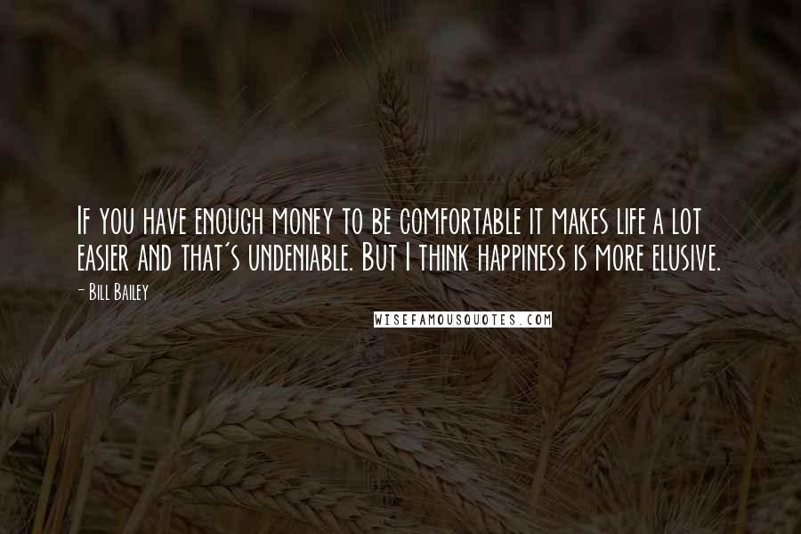 Bill Bailey Quotes: If you have enough money to be comfortable it makes life a lot easier and that's undeniable. But I think happiness is more elusive.