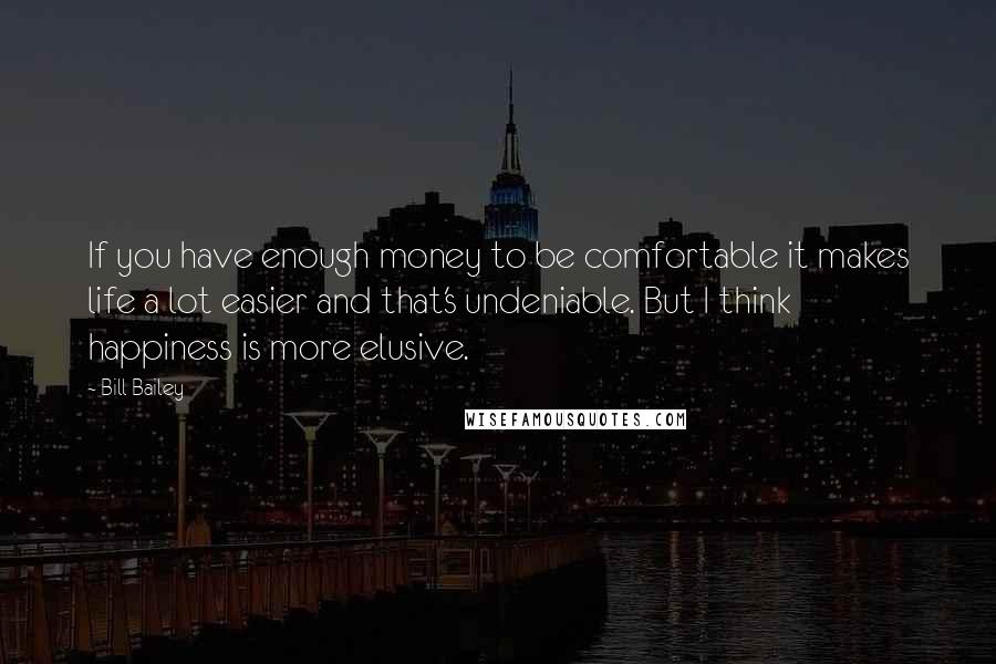 Bill Bailey Quotes: If you have enough money to be comfortable it makes life a lot easier and that's undeniable. But I think happiness is more elusive.